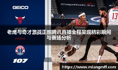 老鹰与奇才激战正酣腾讯直播全程呈现精彩瞬间与赛场分析